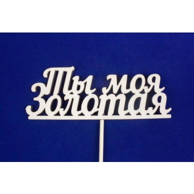 Топпер Ты моя золотая (шир.12,5см;выс.4,4см) фанера, неокраш., на палочке